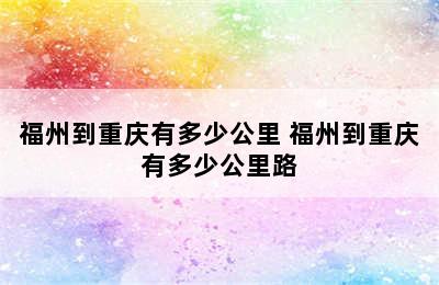 福州到重庆有多少公里 福州到重庆有多少公里路